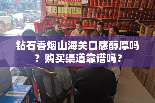 钻石香烟山海关口感醇厚吗？购买渠道靠谱吗？