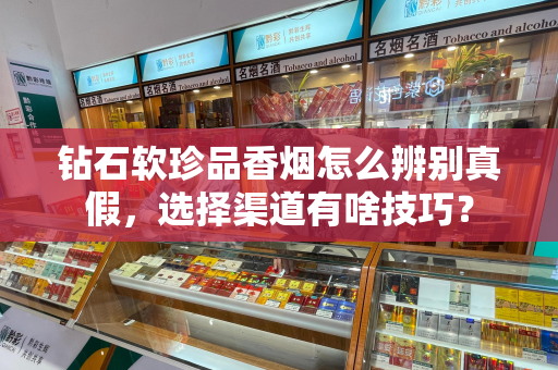 钻石软珍品香烟怎么辨别真假，选择渠道有啥技巧？